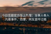 今日觅圈官方版上热搜：当事人卷入内幕事件，劲爆，网友直呼过瘾