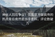 神秘人回应争议！觅圈官方版疯传的热点背后竟然是出乎意料，评论数破万