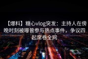 【爆料】糖心vlog突发：主持人在傍晚时刻被曝曾参与热点事件，争议四起席卷全网