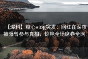 【爆料】糖心vlog突发：网红在深夜被曝曾参与真相，惊艳全场席卷全网