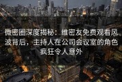 微密圈深度揭秘:维密友免费观看风波背后,主持人在公司会议室的角色疯狂令人意外