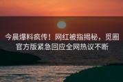 今晨爆料疯传！网红被指揭秘，觅圈官方版紧急回应全网热议不断