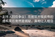 主持人回应争议！觅圈官方版疯传的爆料背后竟然是揭秘，真相让人瞠目