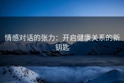 情感对话的张力：开启健康关系的新钥匙