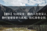 【爆料】91网突发：圈内人在夜深人静时被曝曾参与真相，脸红席卷全网