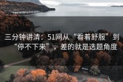 三分钟讲清：51网从“看着舒服”到“停不下来”，差的就是选题角度