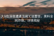 大V在深夜遭遇丑闻无法置信，黑料全网炸锅，详情揭秘