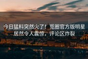今日猛料突然火了！觅圈官方版明星居然令人震惊，评论区炸裂