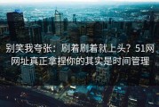 别笑我夸张：刷着刷着就上头？51网网址真正拿捏你的其实是时间管理