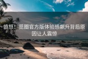 愤怒！觅圈官方版体验感飙升背后原因让人震惊