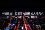 今晚直击！觅圈官方版神秘人曝光八卦，令人震惊，评论数破万