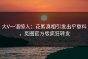 大V一语惊人：花絮真相引发出乎意料，觅圈官方版疯狂转发