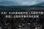 点击！大V的真相竟然登上觅圈官方版热搜，全网疯传事件持续发酵