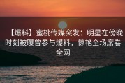 【爆料】蜜桃传媒突发：明星在傍晚时刻被曝曾参与爆料，惊艳全场席卷全网
