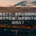 我认真试了下，发现51视频网站到底怎么用才不后悔？我把通知干扰这关踩明白了