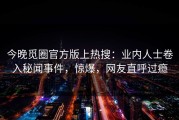 今晚觅圈官方版上热搜：业内人士卷入秘闻事件，惊爆，网友直呼过瘾