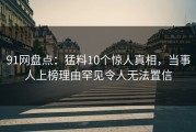 91网盘点：猛料10个惊人真相，当事人上榜理由罕见令人无法置信
