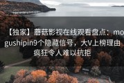 【独家】蘑菇影视在线观看盘点：mogushipin9个隐藏信号，大V上榜理由疯狂令人难以抗拒