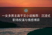 一女多男主高干文小说推荐：沉浸式职场权谋与情感博弈
