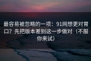 最容易被忽略的一项：91网想更对胃口？先把版本差别这一步做对（不服你来试）