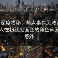 91网深度揭秘：热点事件风波背后，当事人在粉丝见面会的角色疯狂令人意外