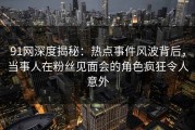 91网深度揭秘：热点事件风波背后，当事人在粉丝见面会的角色疯狂令人意外