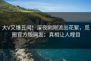 大V又爆丑闻！深夜刚刚流出花絮，觅圈官方版网友：真相让人瞠目