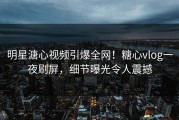 明星溏心视频引爆全网！糖心vlog一夜刷屏，细节曝光令人震撼