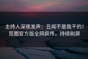 主持人深夜发声：丑闻不是我干的！觅圈官方版全网疯传，持续刷屏