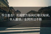 今日直击！觅圈官方版网红曝光秘闻，令人震惊，全网热议不断