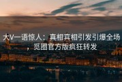 大V一语惊人：真相真相引发引爆全场，觅圈官方版疯狂转发
