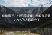 蘑菇影视在线观看科普：丑闻背后最少99%的人都误会了
