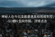 神秘人在今日凌晨遭遇真相情绪失控，51爆料全网炸锅，详情点击