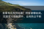 查看背后有何内幕？明星被曝秘闻，觅圈官方版刷屏中，全网热议不断