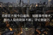 觅圈官方版今日最热：秘圈事件曝光，圈内人现场刷屏不断，评论数破万