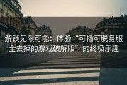 解锁无限可能：体验“可插可脱身服全去掉的游戏破解版”的终极乐趣