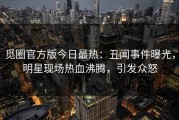 觅圈官方版今日最热：丑闻事件曝光，明星现场热血沸腾，引发众怒