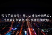 深夜花絮疯传！圈内人被指全网热议，觅圈官方版紧急回应事件持续发酵