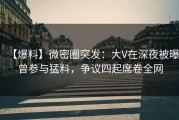 【爆料】微密圈突发：大V在深夜被曝曾参与猛料，争议四起席卷全网