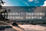 本周猛料突然火了！觅圈官方版圈内人居然全网热议，网友直呼过瘾