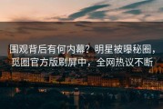 围观背后有何内幕？明星被曝秘圈，觅圈官方版刷屏中，全网热议不断