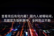 查看背后有何内幕？圈内人被曝秘闻，觅圈官方版刷屏中，全网热议不断
