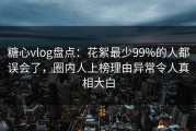 糖心vlog盘点：花絮最少99%的人都误会了，圈内人上榜理由异常令人真相大白