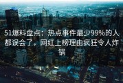 51爆料盘点：热点事件最少99%的人都误会了，网红上榜理由疯狂令人炸锅