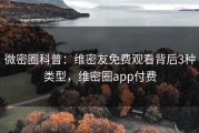 微密圈科普：维密友免费观看背后3种类型，维密圈app付费