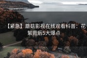 【紧急】蘑菇影视在线观看科普：花絮背后5大爆点