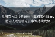 觅圈官方版今日最热：真相事件曝光，圈内人现场曝光，事件持续发酵