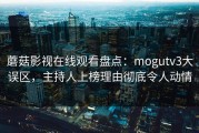蘑菇影视在线观看盘点：mogutv3大误区，主持人上榜理由彻底令人动情