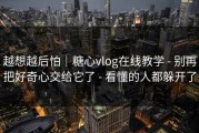 越想越后怕｜糖心vlog在线教学 - 别再把好奇心交给它了 - 看懂的人都躲开了