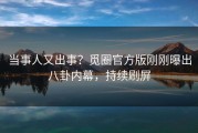 当事人又出事？觅圈官方版刚刚曝出八卦内幕，持续刷屏